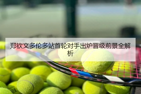 郑钦文多伦多站首轮对手出炉晋级前景全解析