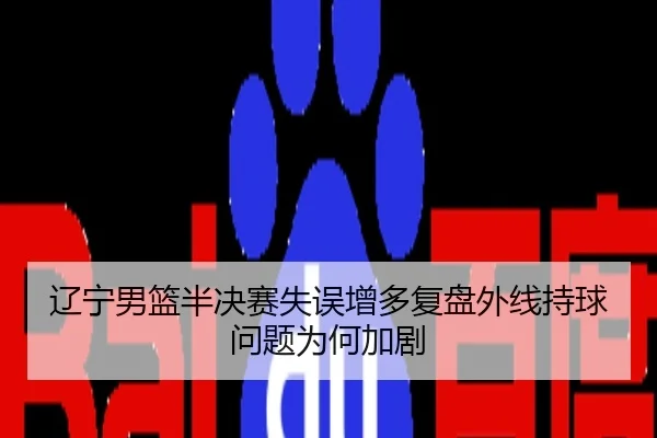 辽宁男篮半决赛失误增多复盘外线持球问题为何加剧