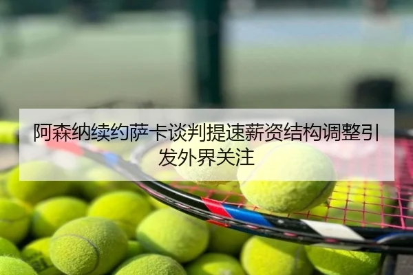 阿森纳续约萨卡谈判提速薪资结构调整引发外界关注