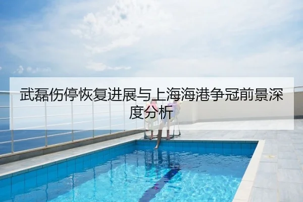 武磊伤停恢复进展与上海海港争冠前景深度分析