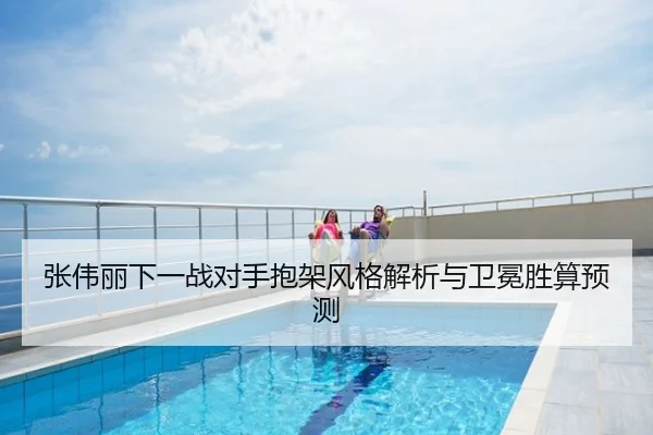 张伟丽下一战对手抱架风格解析与卫冕胜算预测